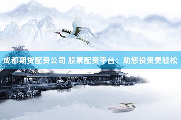成都期货配资公司 股票配资平台：助您投资更轻松