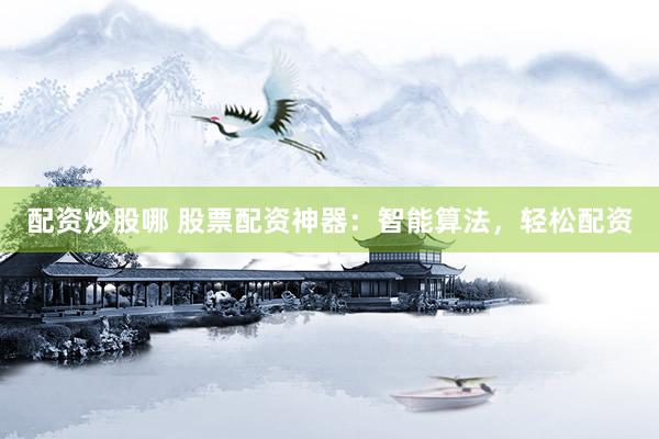 配资炒股哪 股票配资神器：智能算法，轻松配资