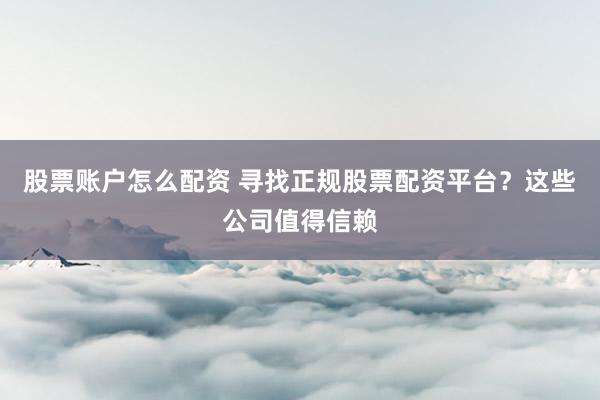 股票账户怎么配资 寻找正规股票配资平台？这些公司值得信赖