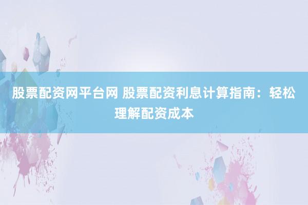 股票配资网平台网 股票配资利息计算指南：轻松理解配资成本