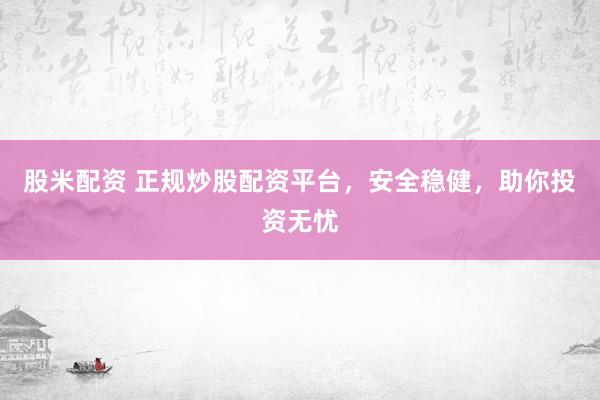 股米配资 正规炒股配资平台，安全稳健，助你投资无忧