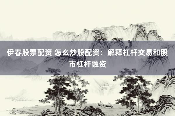 伊春股票配资 怎么炒股配资：解释杠杆交易和股市杠杆融资